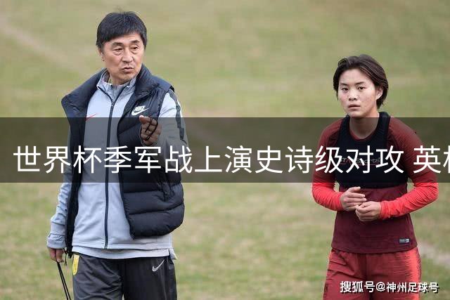 世界杯季军战上演史诗级对攻 英格兰6-4法国刷新13项赛事纪录