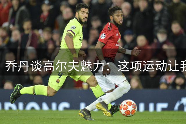 乔丹谈高尔夫魅力：这项运动让我与自己较劲