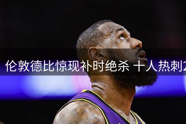 伦敦德比惊现补时绝杀 十人热刺2-1逆转切尔西