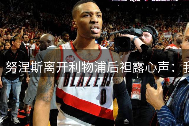 努涅斯离开利物浦后袒露心声：我拼尽全力，却从未真正被相信！