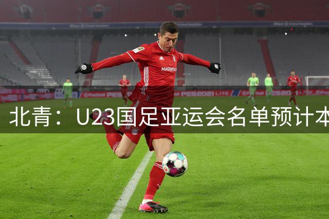 北青：U23国足亚运会名单预计本周公布，最快9月7日在大连集中
