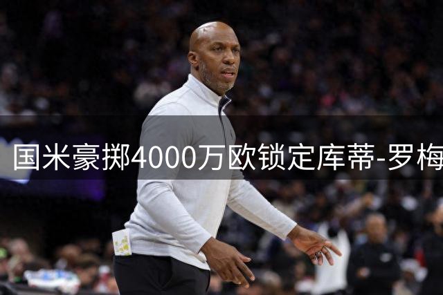 国米豪掷4000万欧锁定库蒂-罗梅罗 转会谈判进入关键期