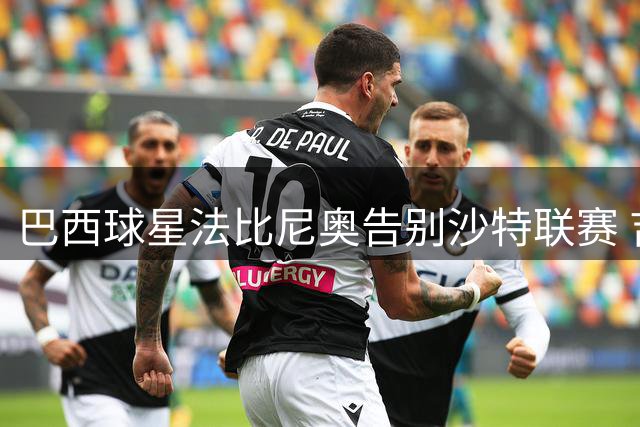 巴西球星法比尼奥告别沙特联赛 吉达联合深情送别功勋队长