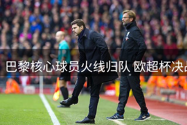 巴黎核心球员火线归队 欧超杯决战维拉阵容悬念待解