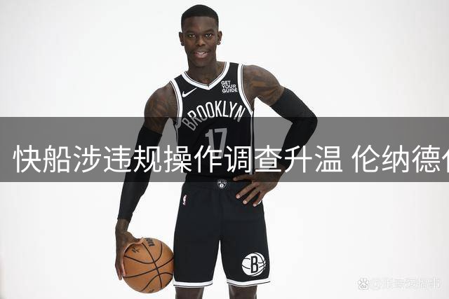 快船涉违规操作调查升温 伦纳德代言协议成焦点