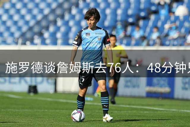 施罗德谈詹姆斯去76人：48分钟只有一个球 这阵容对我来说很拥挤