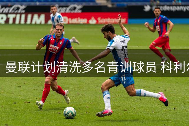 曼联计划清洗多名青训球员 科利尔确定离队