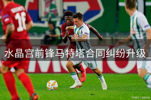 水晶宫前锋马特塔合同纠纷升级 最后一年效力存疑