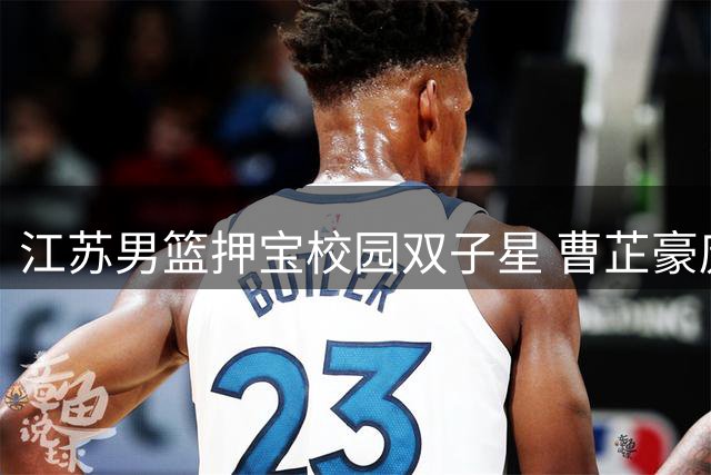 江苏男篮押宝校园双子星 曹芷豪庞峥麟组后场新势力