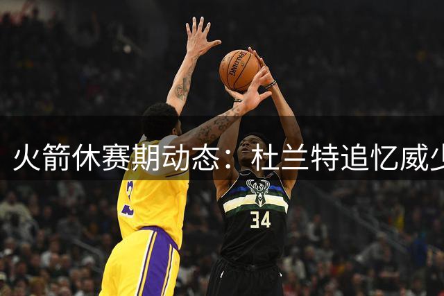 火箭休赛期动态：杜兰特追忆威少 赛程调整显危机