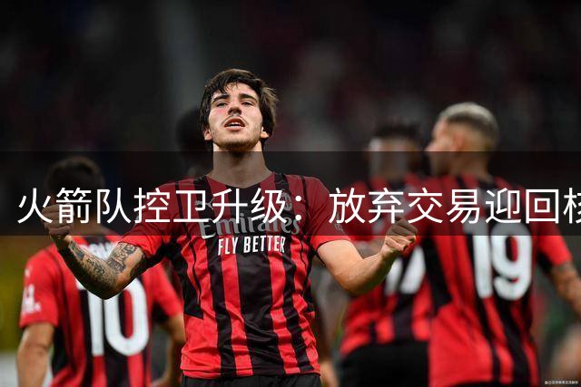 火箭队控卫升级：放弃交易迎回核心 低成本补强显成效