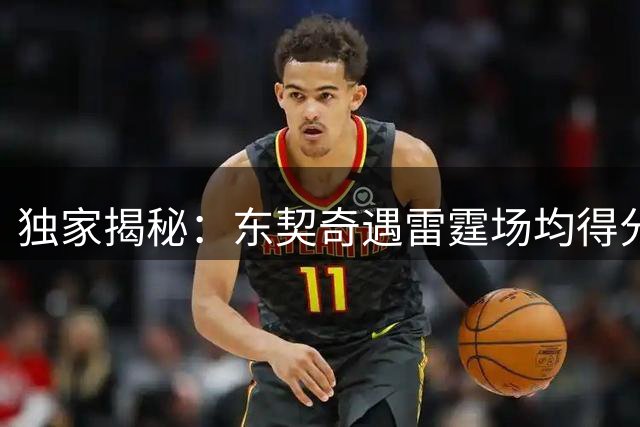 独家揭秘：东契奇遇雷霆场均得分暴跌60%，却横扫西部豪强数据惊人