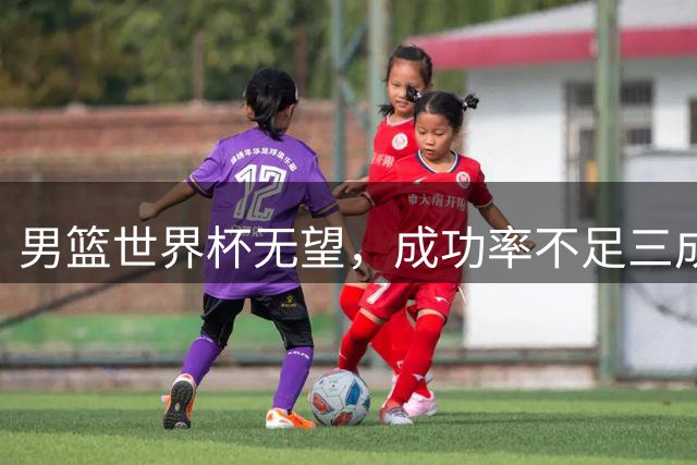 男篮世界杯无望，成功率不足三成，球迷无奈