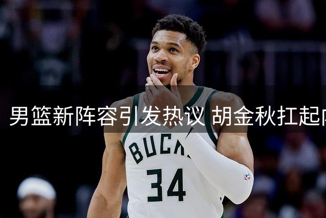 男篮新阵容引发热议 胡金秋扛起内线重任