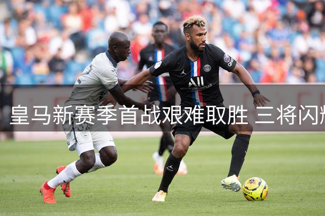 皇马新赛季首战艰难取胜 三将闪耀三人失常