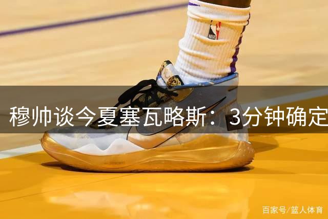 穆帅谈今夏塞瓦略斯：3分钟确定离队；穆帅将300万欧19岁中场新援加入对阵皇家贝蒂斯的比赛名单