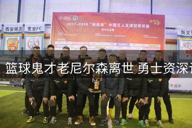 篮球鬼才老尼尔森离世 勇士资深记者追忆传奇教头的颠覆人生
