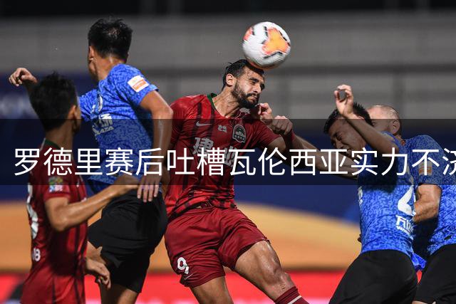 罗德里赛后吐槽瓦伦西亚实力不济引争议