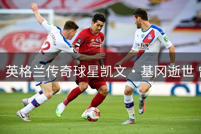 英格兰传奇球星凯文·基冈逝世 曾与中国足球结下不解之缘