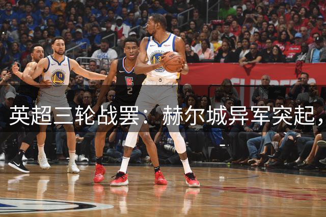 英超三轮战罢：赫尔城异军突起，热刺维拉陷入困境
