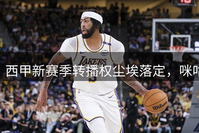 西甲新赛季转播权尘埃落定，咪咕赢得独家新媒体版权