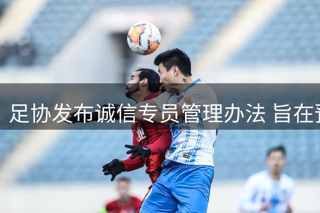 足协发布诚信专员管理办法 旨在预防打击领域腐败