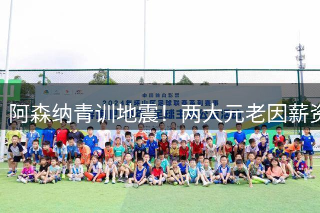阿森纳青训地震！两大元老因薪资审查离职 全新培养体系即将上线