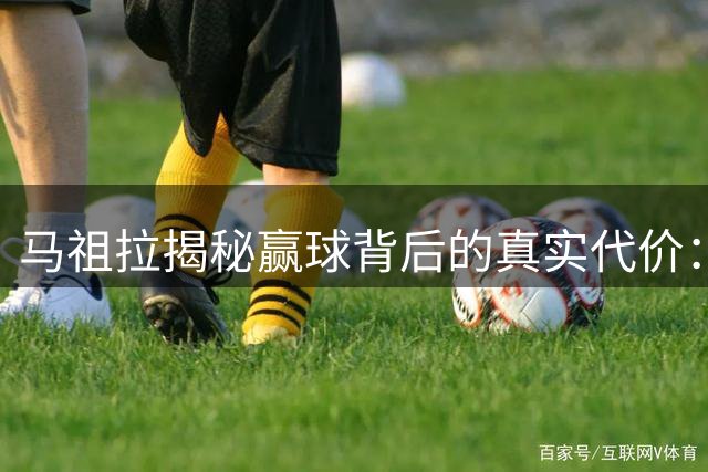 马祖拉揭秘赢球背后的真实代价：胜利光环下的高压人生