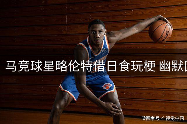 马竞球星略伦特借日食玩梗 幽默回应外界好奇