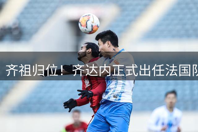 齐祖归位！齐达内正式出任法国队主帅：为了这一刻，我等了四年