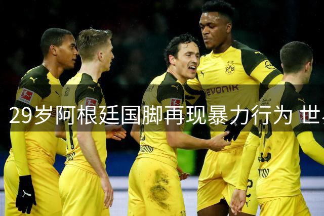 29岁阿根廷国脚再现暴力行为 世界杯争议球星恐遭FIFA重罚