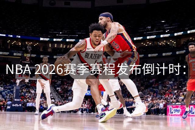 NBA 2026赛季赛程发布倒计时：周二精选场次预热，周四全貌震撼登场