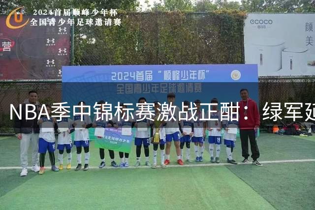NBA季中锦标赛激战正酣：绿军延续连胜 骑士轻取活塞