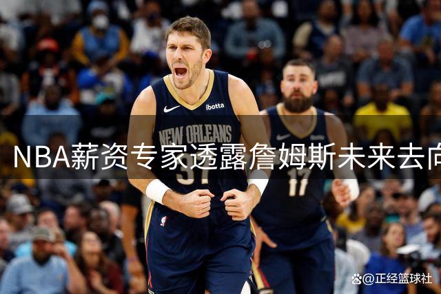 NBA薪资专家透露詹姆斯未来去向或近期揭晓