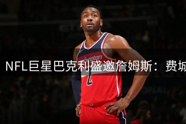 NFL巨星巴克利盛邀詹姆斯：费城高尔夫之约即将上演